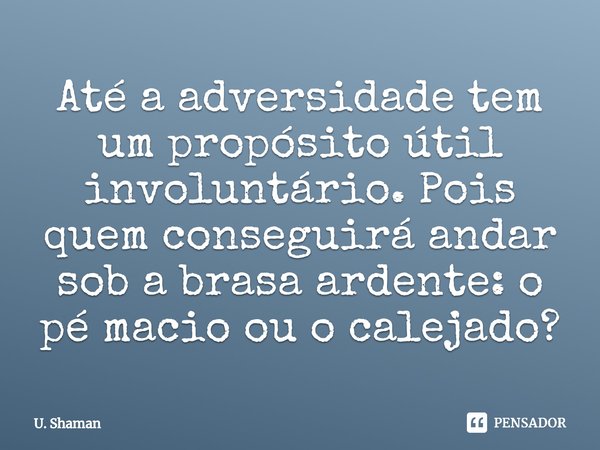 ⁠Até a adversidade tem um propósito útil involuntário. Pois quem conseguirá andar sob a brasa ardente: o pé macio ou o calejado?... Frase de U. Shaman.