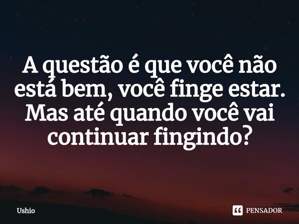 ⁠A questão é que você não está bem, você finge estar. Mas até quando você vai continuar fingindo?... Frase de Ushio.