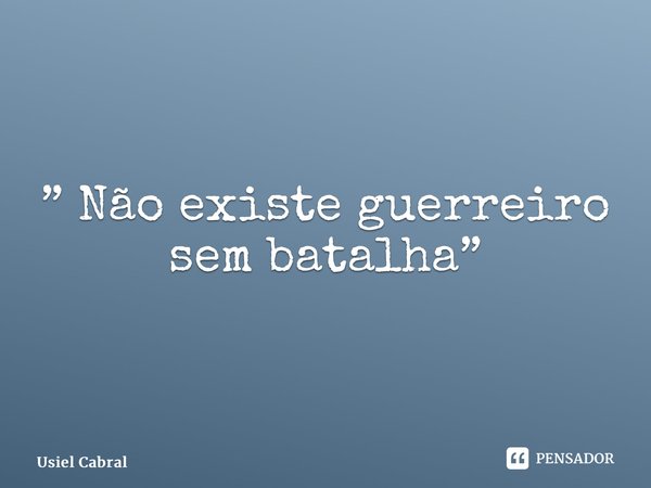 ⁠” Não existe guerreiro sem batalha”... Frase de Usiel Cabral.