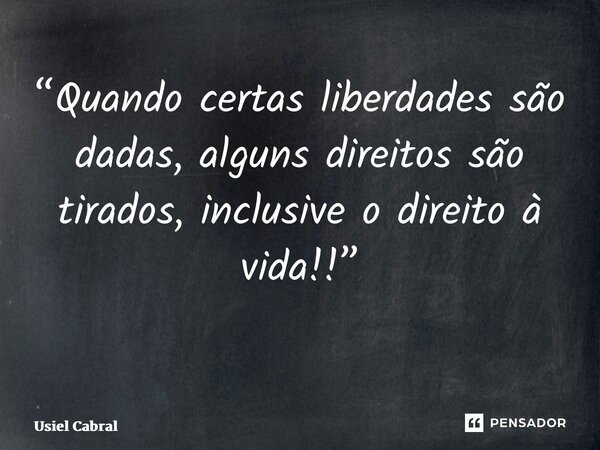 “Quando certas liberdades são dadas, alguns direitos são tirados, inclusive o direito à vida!!” ⁠... Frase de Usiel Cabral.