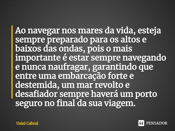 Ao navegar nos mares da vida, esteja sempre preparado para os altos e baixos das ondas, pois o mais importante é estar sempre navegando e nunca naufragar, garan... Frase de Usiel Cabral.