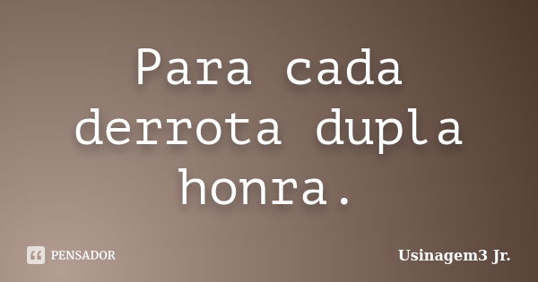 Para cada derrota dupla honra.... Frase de Usinagem3 Jr..