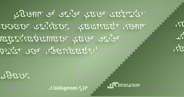 Quem é ele que abriu nossos olhos, quando nem imaginávamos que ele havia se fechado! Deus.... Frase de Usinagem3 Jr..
