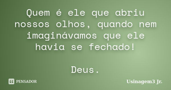 Quem é ele que abriu nossos olhos, quando nem imaginávamos que ele havia se fechado! Deus.... Frase de Usinagem3 Jr..