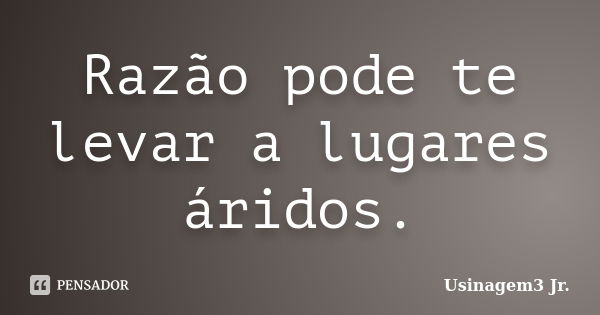 Razão pode te levar a lugares áridos.... Frase de Usinagem3 Jr..