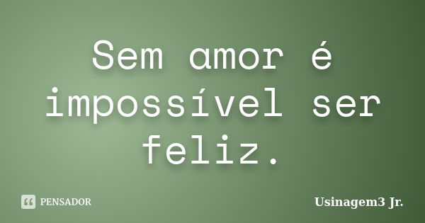 Sem amor é impossível ser feliz.... Frase de Usinagem3 Jr..