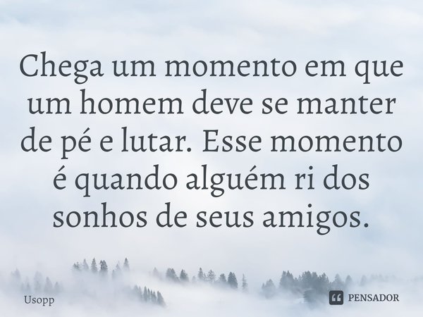 ⁠Chega um momento em que um homem deve se manter de pé e lutar. Esse momento é quando alguém ri dos sonhos de seus amigos.... Frase de Usopp.