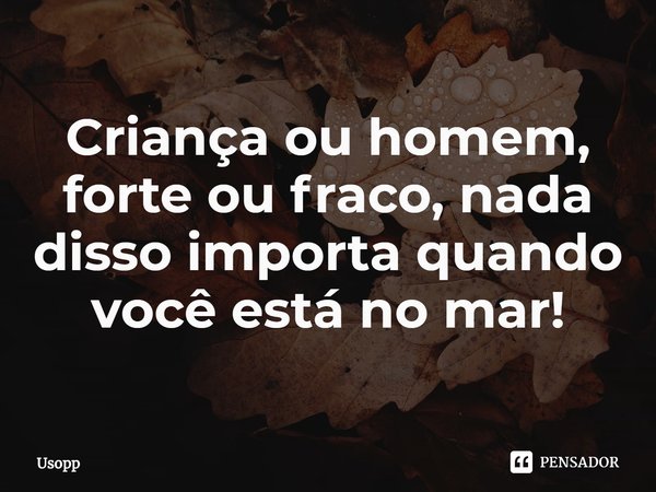 ⁠Criança ou homem, forte ou fraco, nada disso importa quando você está no mar!... Frase de Usopp.