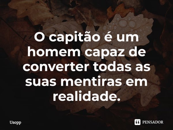 ⁠O capitão é um homem capaz de converter todas as suas mentiras em realidade.... Frase de Usopp.