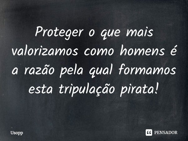 ⁠Proteger o que mais valorizamos como homens é a razão pela qual formamos esta tripulação pirata!... Frase de Usopp.