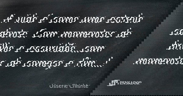 A vida é como uma estrela cadente. Com momentos de brilho e escuridão...com momentos de começo e fim...!... Frase de Ussene Chishte.