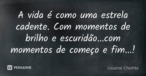 A vida é como uma estrela cadente. Com momentos de brilho e escuridão...com momentos de começo e fim...!... Frase de Ussene Chishte.