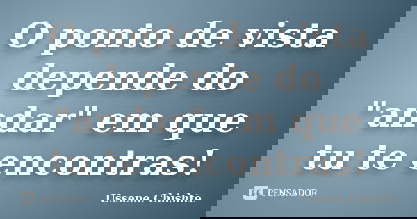 O ponto de vista depende do "andar" em que tu te encontras!... Frase de Ussene Chishte.