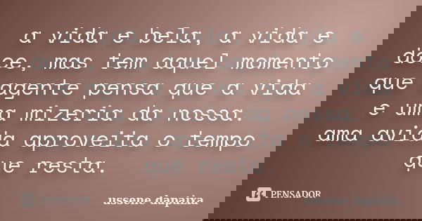 a vida e bela, a vida e doce, mas tem aquel momento que agente pensa que a vida e uma mizeria da nossa. ama avida aproveita o tempo que resta.... Frase de ussene dapaixa.