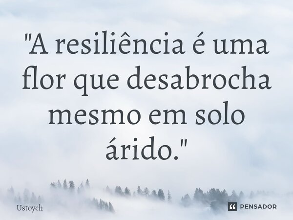 "A resiliência é uma flor que desabrocha mesmo em solo árido."⁠... Frase de Ustoych.