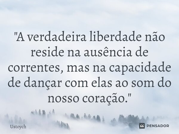 ⁠"A verdadeira liberdade não reside na ausência de correntes, mas na capacidade de dançar com elas ao som do nosso coração."... Frase de Ustoych.