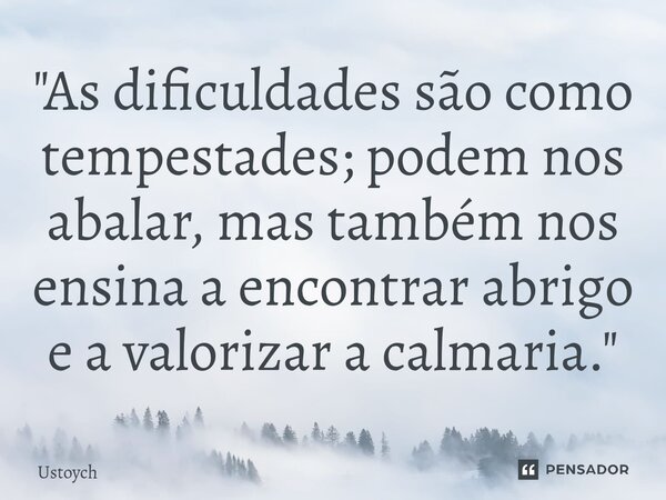 ⁠"As dificuldades são como tempestades; podem nos abalar, mas também nos ensina a encontrar abrigo e a valorizar a calmaria."... Frase de Ustoych.