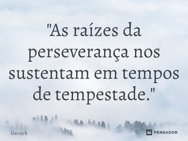 ⁠"As raízes da perseverança nos sustentam em tempos de tempestade."... Frase de Ustoych.