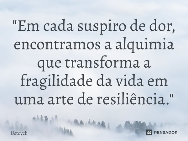 "⁠Em cada suspiro de dor, encontramos a alquimia que transforma a fragilidade da vida em uma arte de resiliência."... Frase de Ustoych.