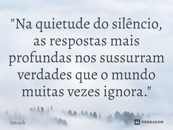 ⁠"Na quietude do silêncio, as respostas mais profundas nos sussurram verdades que o mundo muitas vezes ignora."... Frase de Ustoych.