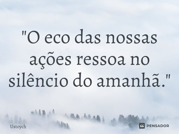 ⁠"O eco das nossas ações ressoa no silêncio do amanhã."... Frase de Ustoych.