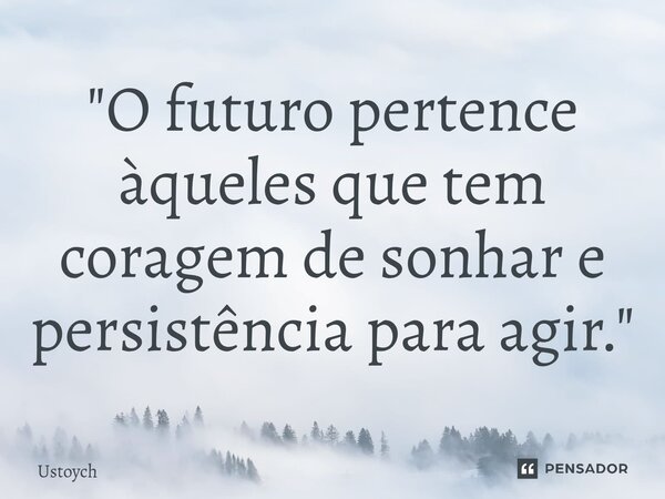 ⁠"O futuro pertence àqueles que tem coragem de sonhar e persistência para agir."... Frase de Ustoych.