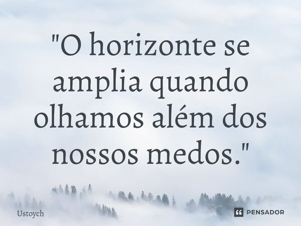 ⁠"O horizonte se amplia quando olhamos além dos nossos medos."... Frase de Ustoych.