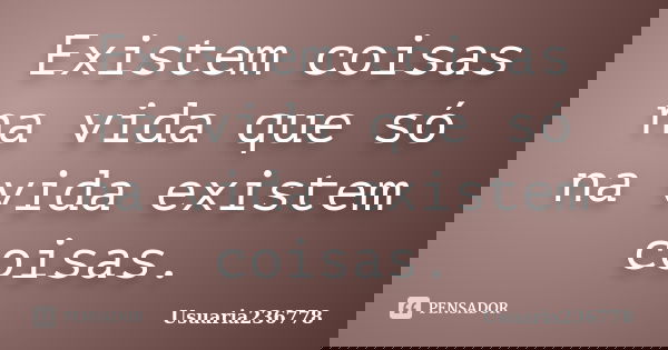 Existem coisas na vida que só na vida existem coisas.... Frase de Usuaria236778.