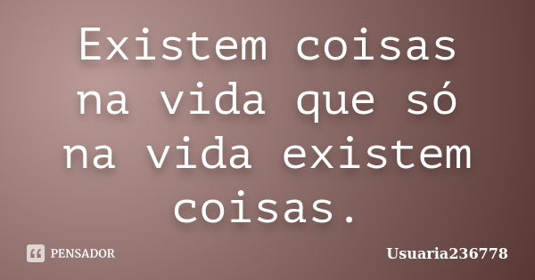 Existem coisas na vida que só na vida existem coisas.... Frase de Usuaria236778.