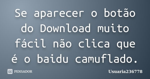 Se aparecer o botão do Download muito fácil não clica que é o baidu camuflado.... Frase de Usuaria236778.