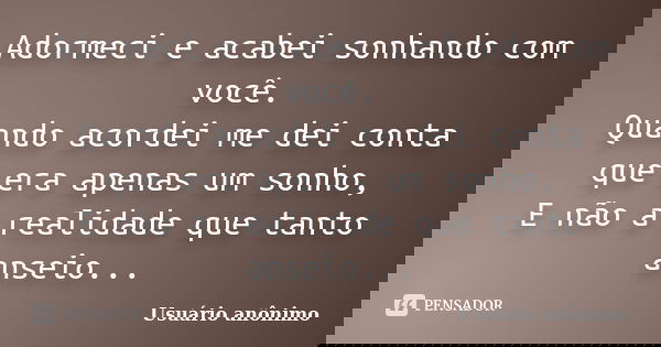 Adormeci e acabei sonhando com você. Quando acordei me dei conta que era apenas um sonho, E não a realidade que tanto anseio...... Frase de Usuário anônimo.