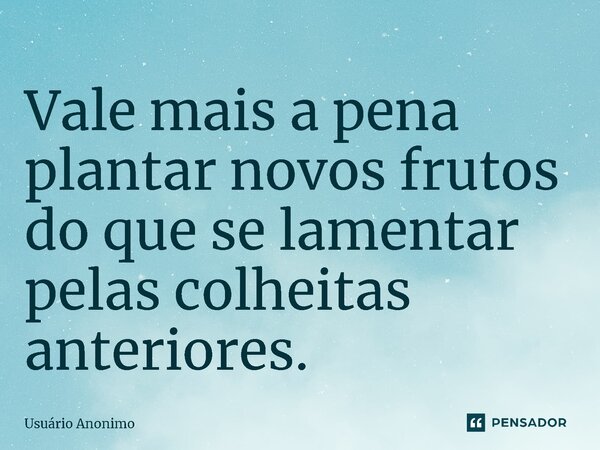 ⁠Vale mais a pena plantar novos frutos do que se lamentar pelas colheitas anteriores.... Frase de Usuário anônimo.