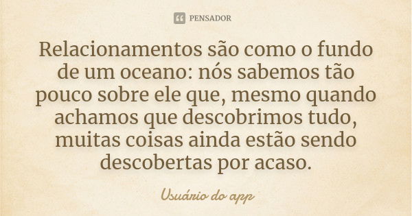 Relacionamentos são como o fundo de um oceano: nós sabemos tão pouco sobre ele que, mesmo quando achamos que descobrimos tudo, muitas coisas ainda estão sendo d... Frase de Usuário do app.