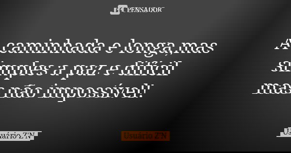 A caminhada e longa,mas simples a paz e difícil mas não impossível!... Frase de Usuário Z'N.