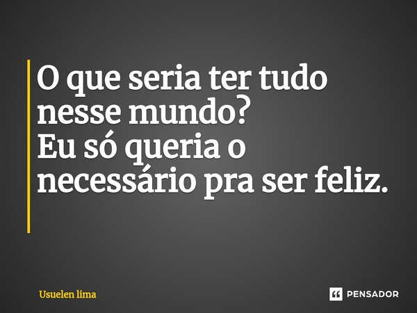 O que seria ter tudo nesse mundo? Eu só queria o necessário pra ser feliz. ⁠... Frase de Usuelen lima.
