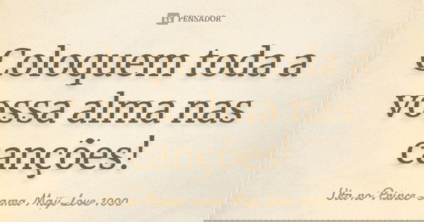 Coloquem toda a vossa alma nas canções!... Frase de Uta no Prince-sama Maji Love 1000.