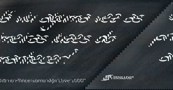 Já viu alguma vez as primeiras luzes do amanhecer?... Frase de Uta no Prince-sama Maji Love 1000.