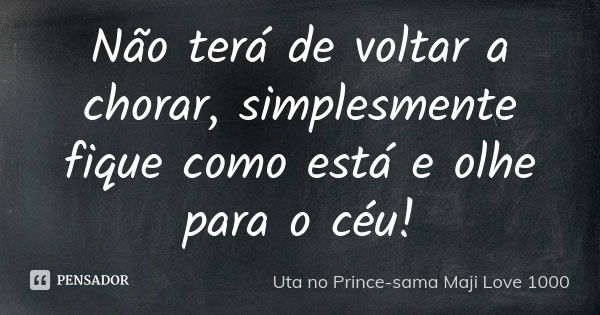 Não terá de voltar a chorar, simplesmente fique como está e olhe para o céu!... Frase de Uta no Prince-sama Maji Love 1000.