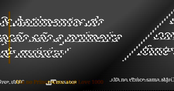 Os batimentos do coração são a primeira fonte de música!... Frase de Uta no Prince-sama Maji Love 1000.