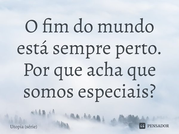 ⁠O fim do mundo está sempre perto. Por que acha que somos especiais?... Frase de Utopia (série).