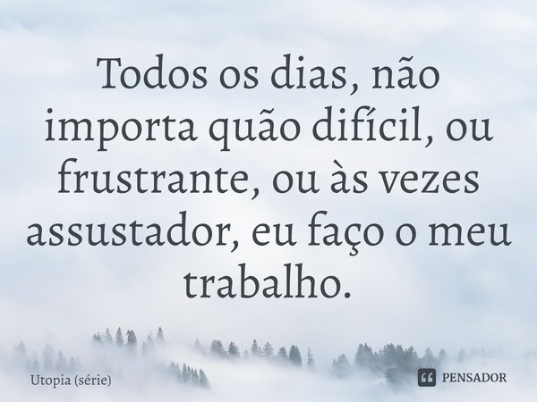 ⁠Todos os dias, não importa quão difícil, ou frustrante, ou às vezes assustador, eu faço o meu trabalho.... Frase de Utopia (série).