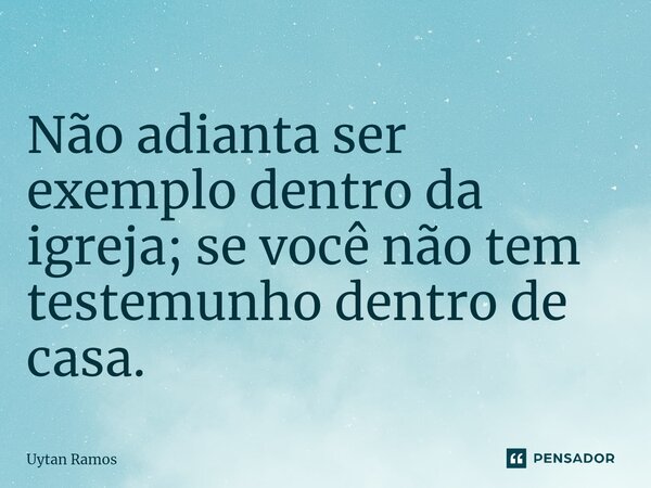⁠Não adianta ser exemplo dentro da igreja; se você não tem testemunho dentro de casa.... Frase de Uytan Ramos.