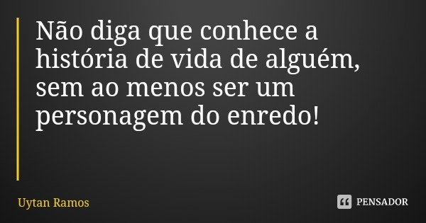 Não diga que conhece a história de vida de alguém, sem ao menos ser um personagem do enredo!... Frase de Uytan Ramos.