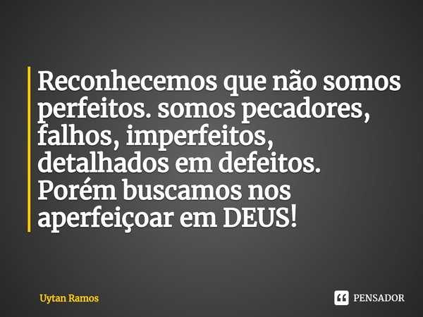 ⁠Reconhecemos que não somos perfeitos. somos pecadores, falhos, imperfeitos, detalhados em defeitos.
Porém buscamos nos aperfeiçoar em DEUS!... Frase de Uytan Ramos.