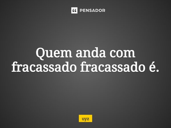 ⁠Quem anda com fracassado fracassado é.... Frase de uyz.