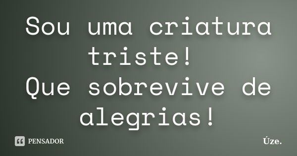 Sou uma criatura triste! Que sobrevive de alegrias!... Frase de Úze..