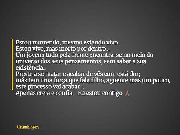 Estou morrendo, mesmo estando vivo. Estou vivo, mas morto por dentro .. Um jovens tudo pela frente encontra-se no meio do universo dos seus pensamentos, sem sab... Frase de Uziaah oren.