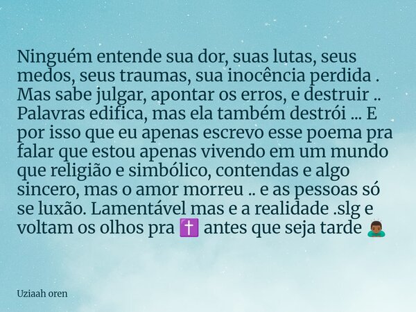 Ninguém entende sua dor, suas lutas, seus medos, seus traumas, sua inocência perdida . Mas sabe julgar, apontar os erros, e destruir .. Palavras edifica, mas el... Frase de Uziaah oren.