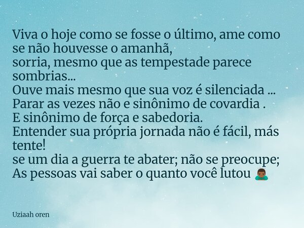 Viva o hoje como se fosse o último, ame como se não houvesse o amanhã, sorria, mesmo que as tempestade parece sombrias... Ouve mais mesmo que sua voz é silencia... Frase de Uziaah oren.