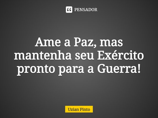 Ame a Paz, mas mantenha seu Exército pronto para a Guerra!... Frase de Uzian Pinto.